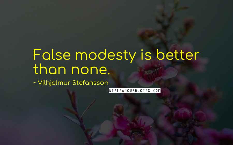 Vilhjalmur Stefansson Quotes: False modesty is better than none.