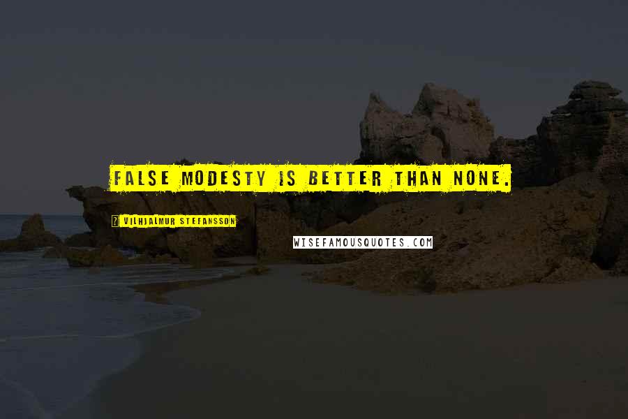 Vilhjalmur Stefansson Quotes: False modesty is better than none.