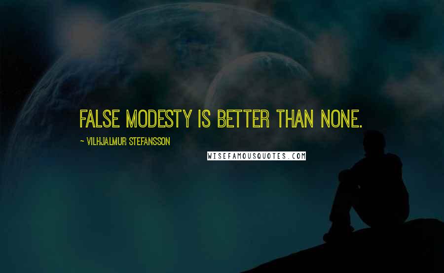 Vilhjalmur Stefansson Quotes: False modesty is better than none.