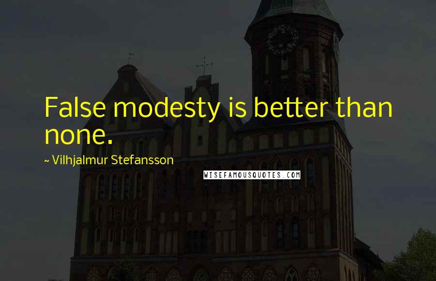 Vilhjalmur Stefansson Quotes: False modesty is better than none.