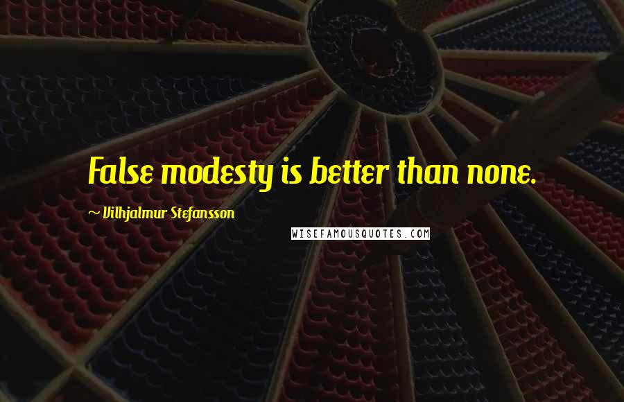 Vilhjalmur Stefansson Quotes: False modesty is better than none.