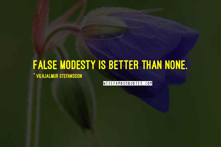 Vilhjalmur Stefansson Quotes: False modesty is better than none.