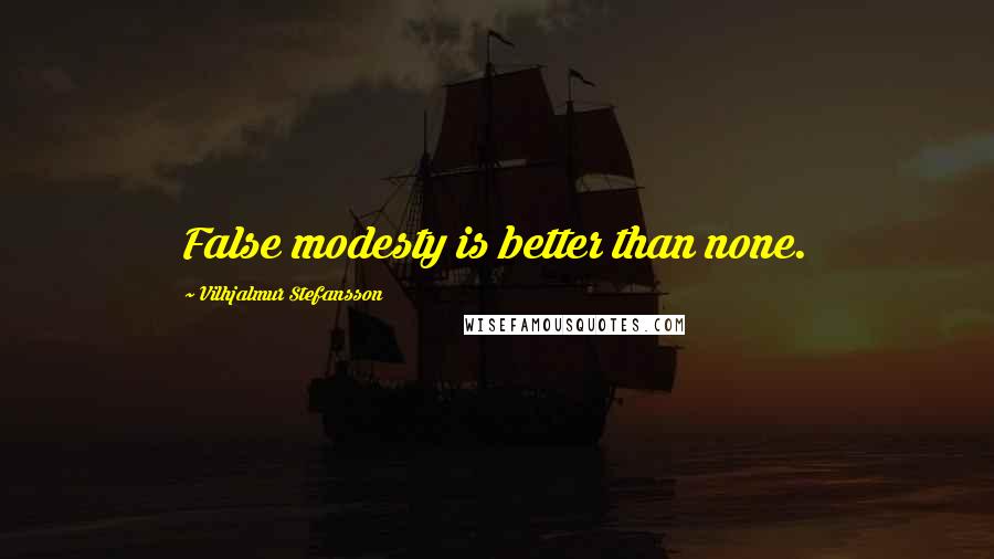 Vilhjalmur Stefansson Quotes: False modesty is better than none.