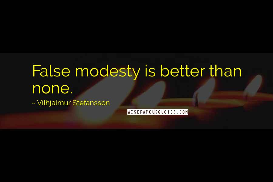 Vilhjalmur Stefansson Quotes: False modesty is better than none.