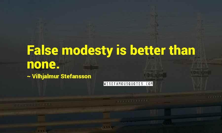 Vilhjalmur Stefansson Quotes: False modesty is better than none.