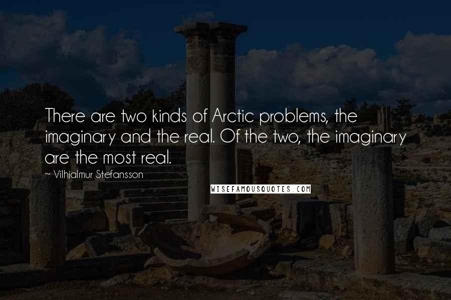 Vilhjalmur Stefansson Quotes: There are two kinds of Arctic problems, the imaginary and the real. Of the two, the imaginary are the most real.