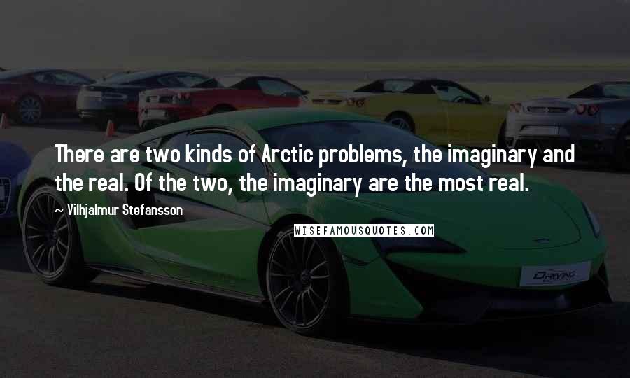 Vilhjalmur Stefansson Quotes: There are two kinds of Arctic problems, the imaginary and the real. Of the two, the imaginary are the most real.