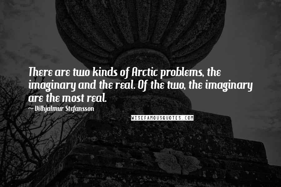 Vilhjalmur Stefansson Quotes: There are two kinds of Arctic problems, the imaginary and the real. Of the two, the imaginary are the most real.