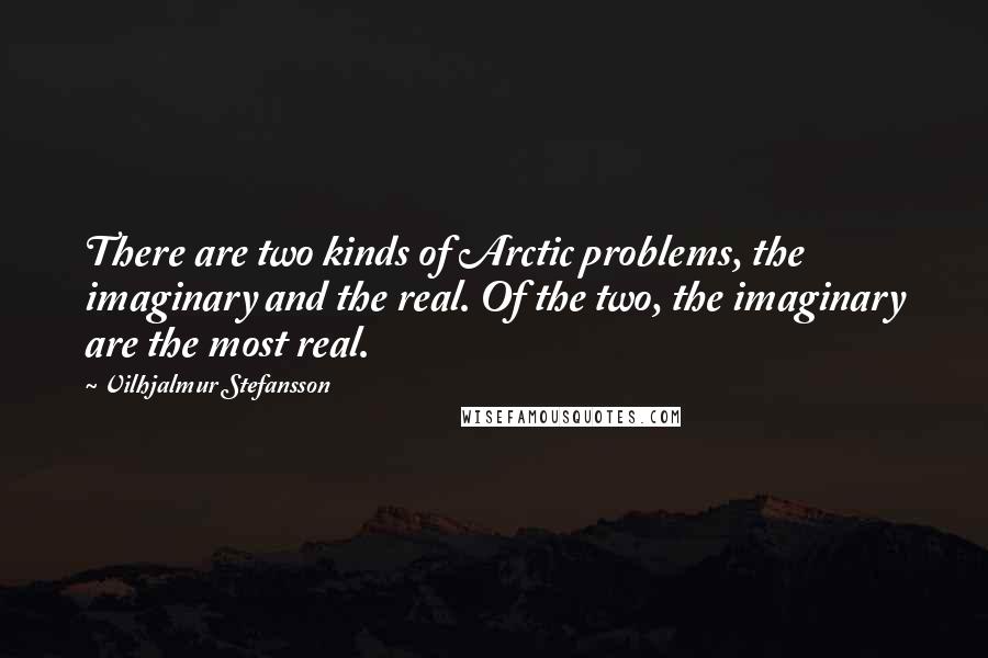 Vilhjalmur Stefansson Quotes: There are two kinds of Arctic problems, the imaginary and the real. Of the two, the imaginary are the most real.