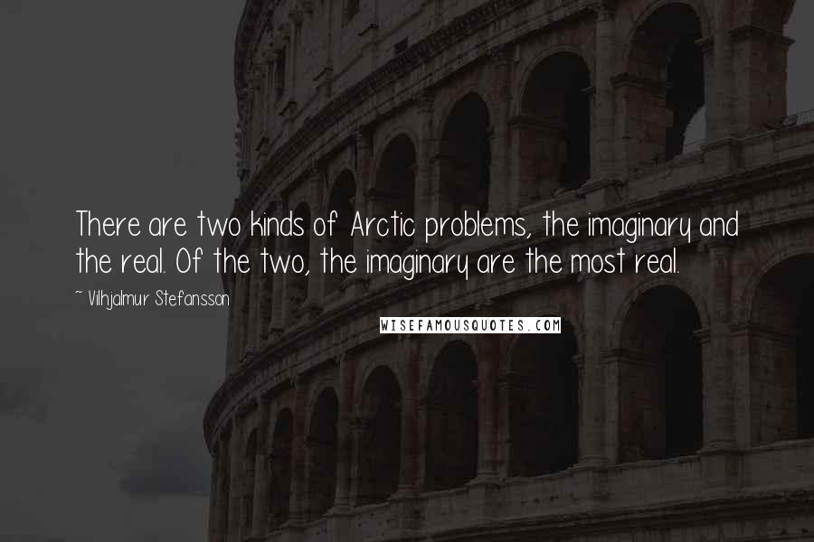 Vilhjalmur Stefansson Quotes: There are two kinds of Arctic problems, the imaginary and the real. Of the two, the imaginary are the most real.