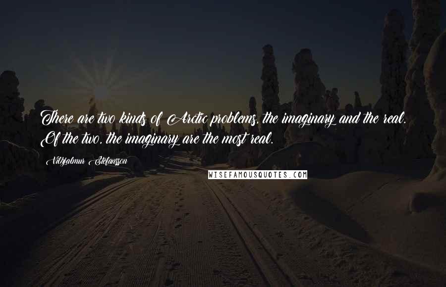 Vilhjalmur Stefansson Quotes: There are two kinds of Arctic problems, the imaginary and the real. Of the two, the imaginary are the most real.