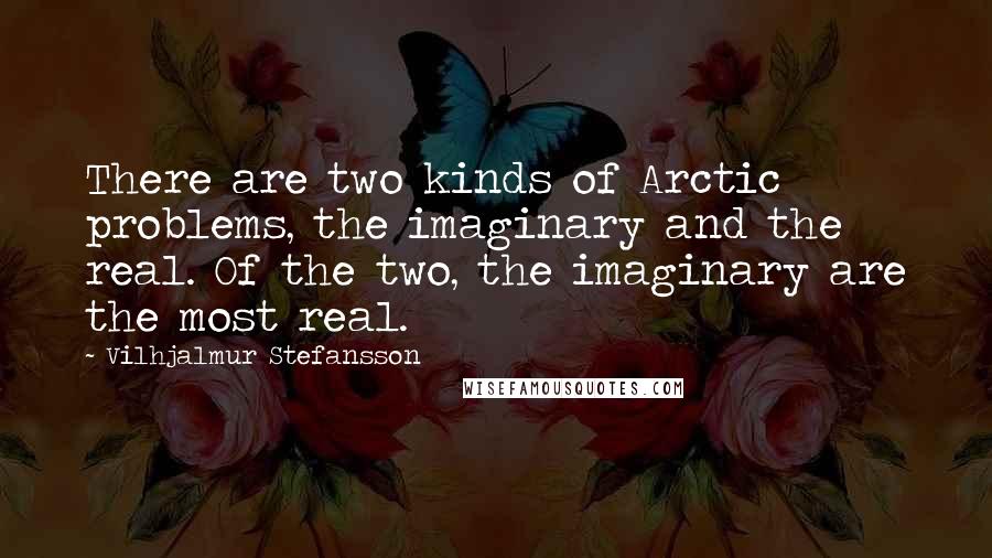 Vilhjalmur Stefansson Quotes: There are two kinds of Arctic problems, the imaginary and the real. Of the two, the imaginary are the most real.