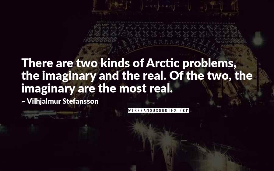 Vilhjalmur Stefansson Quotes: There are two kinds of Arctic problems, the imaginary and the real. Of the two, the imaginary are the most real.