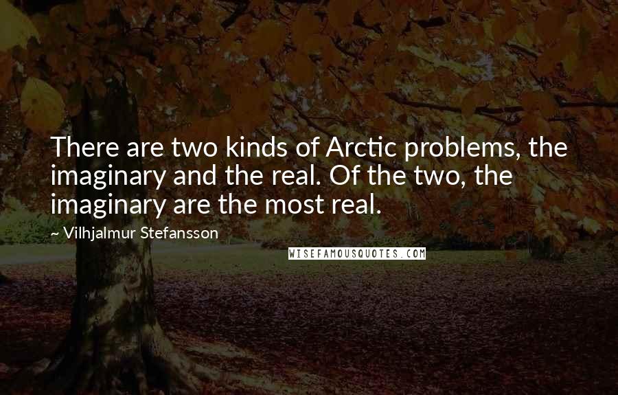 Vilhjalmur Stefansson Quotes: There are two kinds of Arctic problems, the imaginary and the real. Of the two, the imaginary are the most real.