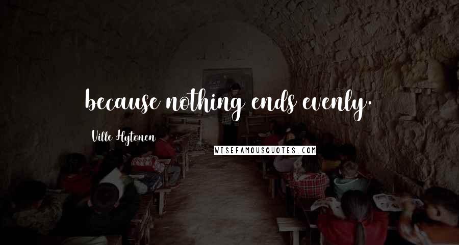 Ville Hytonen Quotes: because nothing ends evenly.