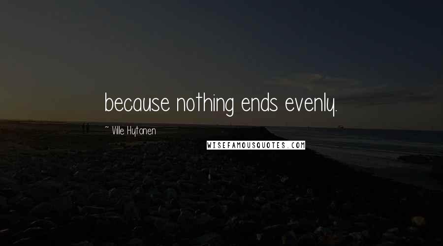 Ville Hytonen Quotes: because nothing ends evenly.