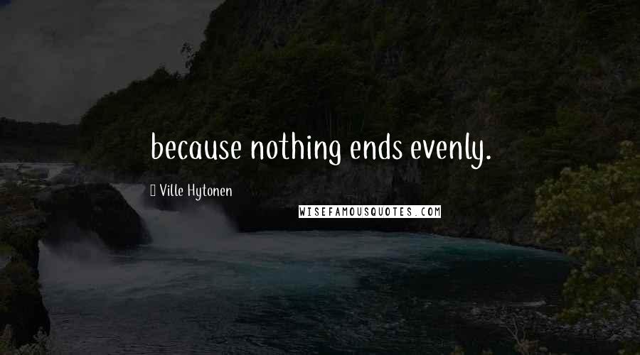 Ville Hytonen Quotes: because nothing ends evenly.