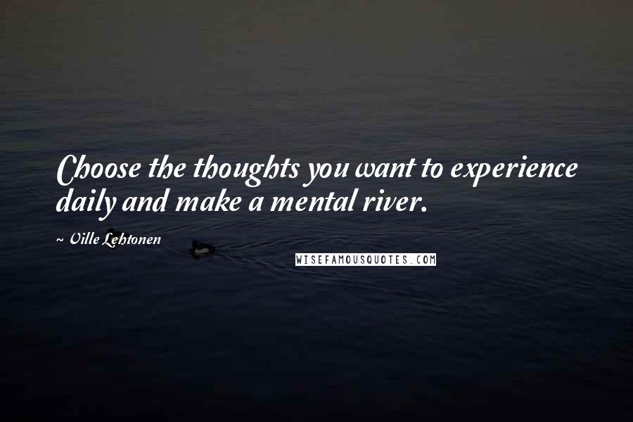 Ville Lehtonen Quotes: Choose the thoughts you want to experience daily and make a mental river.