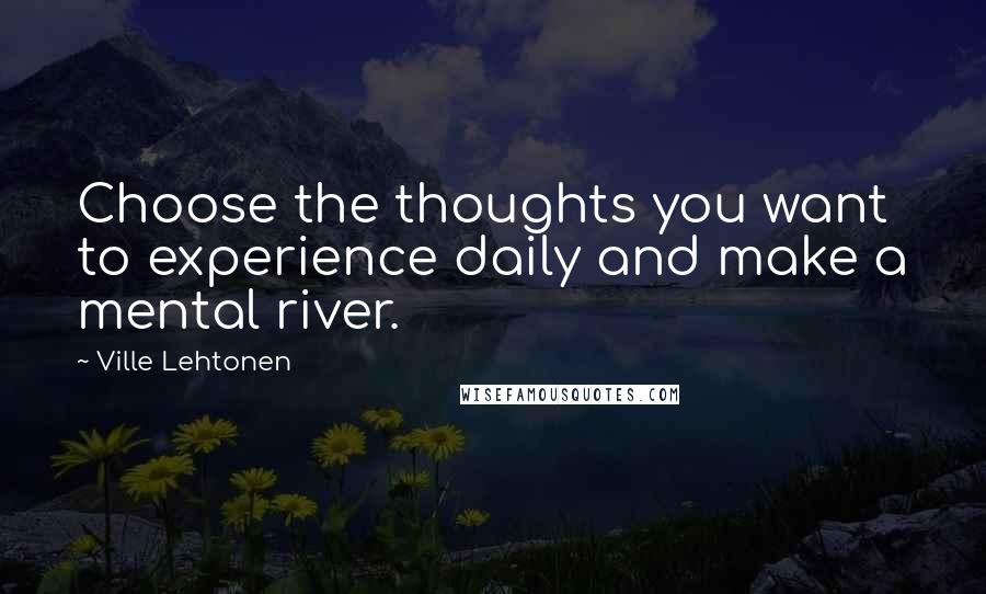 Ville Lehtonen Quotes: Choose the thoughts you want to experience daily and make a mental river.