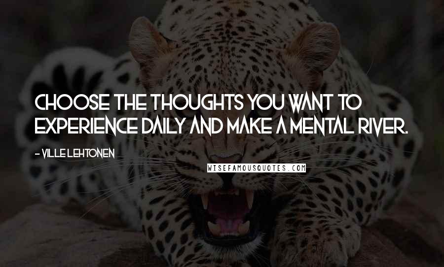 Ville Lehtonen Quotes: Choose the thoughts you want to experience daily and make a mental river.