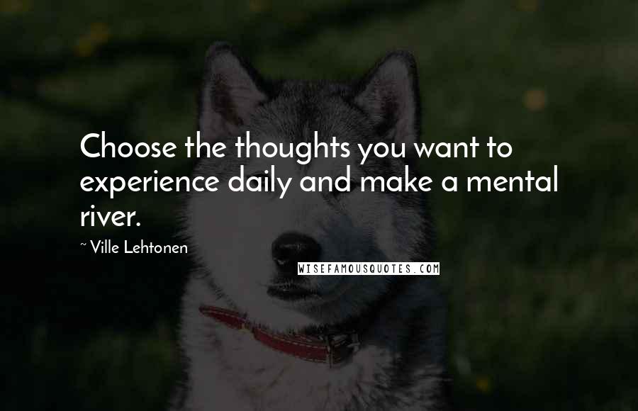 Ville Lehtonen Quotes: Choose the thoughts you want to experience daily and make a mental river.