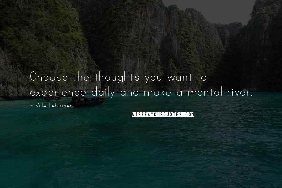 Ville Lehtonen Quotes: Choose the thoughts you want to experience daily and make a mental river.