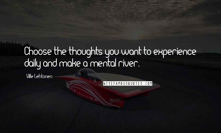 Ville Lehtonen Quotes: Choose the thoughts you want to experience daily and make a mental river.