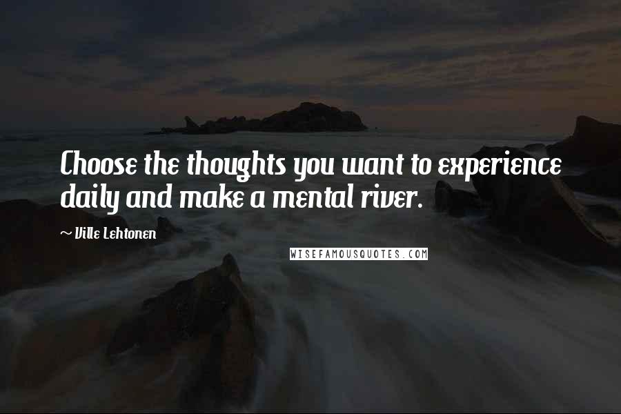 Ville Lehtonen Quotes: Choose the thoughts you want to experience daily and make a mental river.