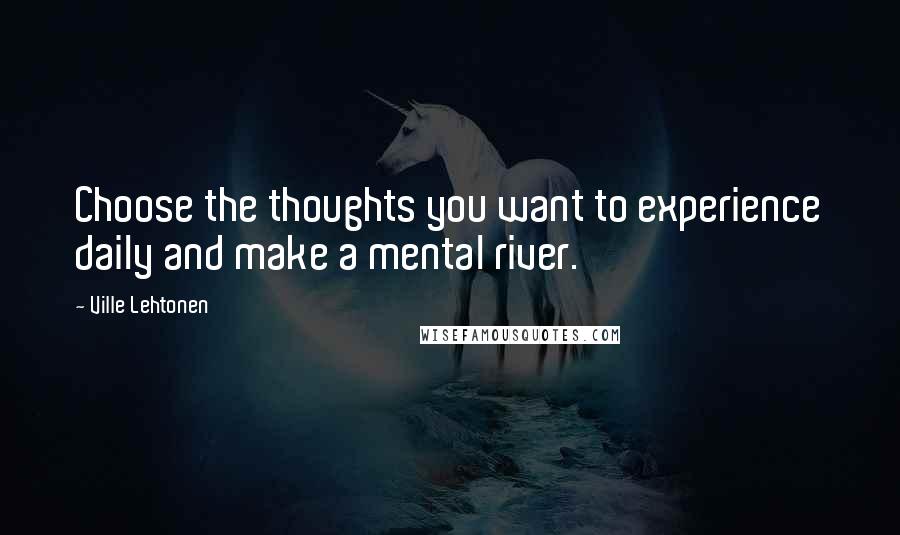 Ville Lehtonen Quotes: Choose the thoughts you want to experience daily and make a mental river.