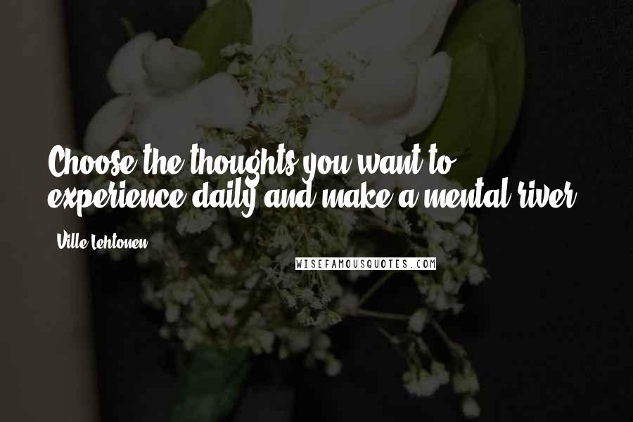 Ville Lehtonen Quotes: Choose the thoughts you want to experience daily and make a mental river.