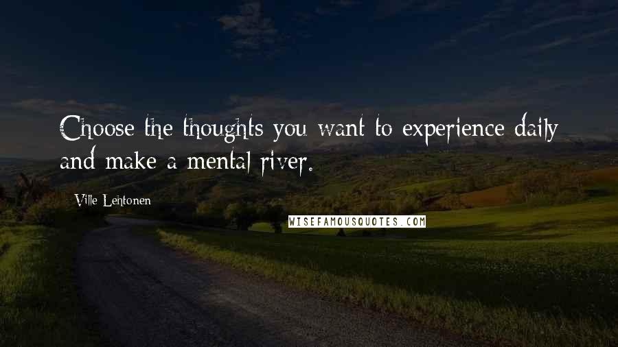 Ville Lehtonen Quotes: Choose the thoughts you want to experience daily and make a mental river.