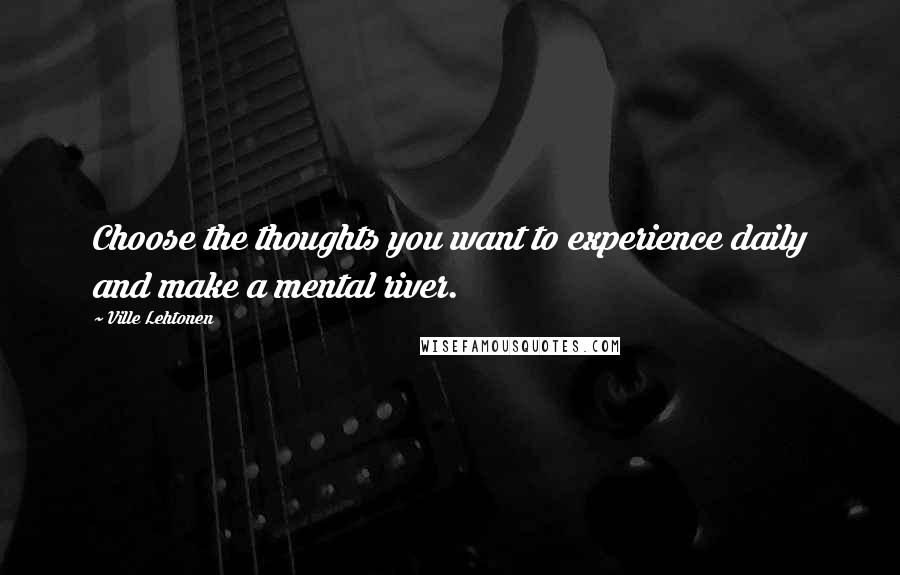 Ville Lehtonen Quotes: Choose the thoughts you want to experience daily and make a mental river.