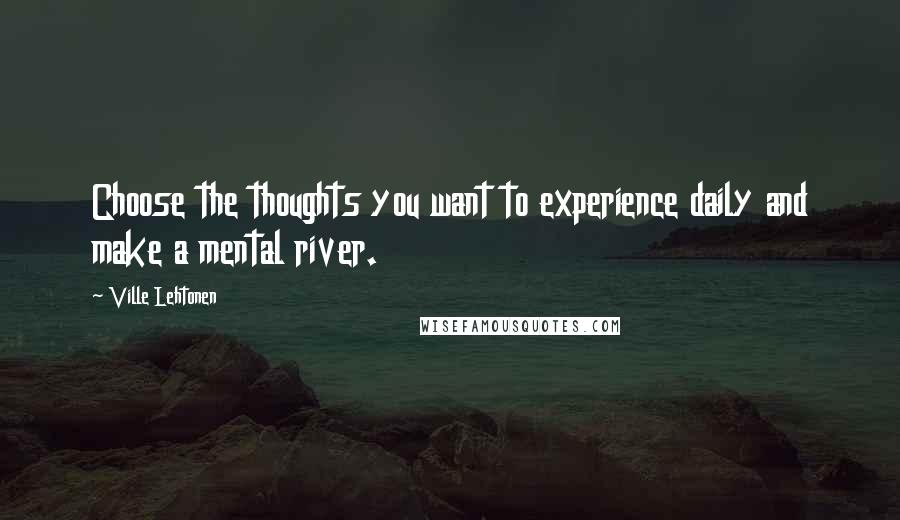 Ville Lehtonen Quotes: Choose the thoughts you want to experience daily and make a mental river.