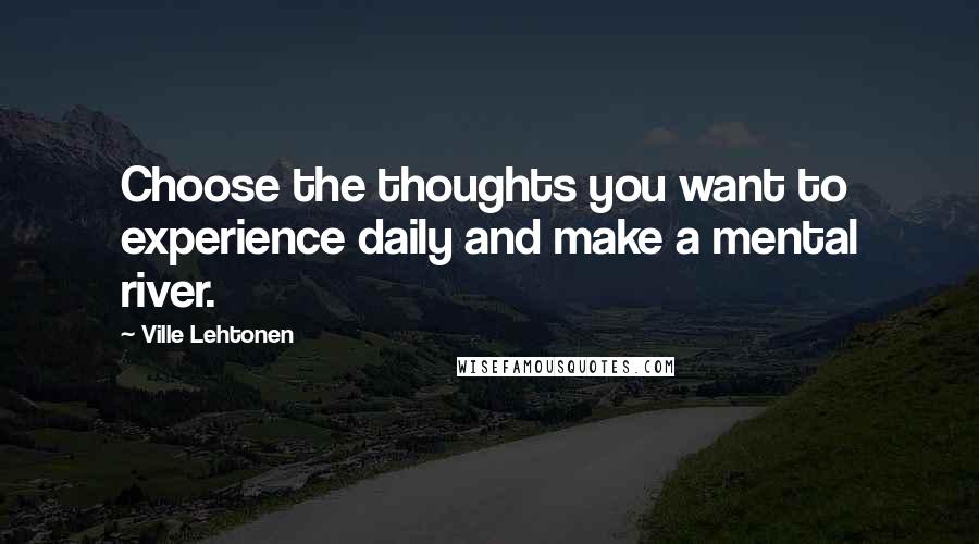 Ville Lehtonen Quotes: Choose the thoughts you want to experience daily and make a mental river.