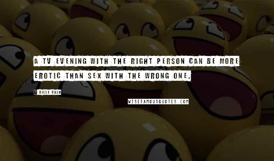 Ville Valo Quotes: A TV evening with the right person can be more erotic than sex with the wrong one.