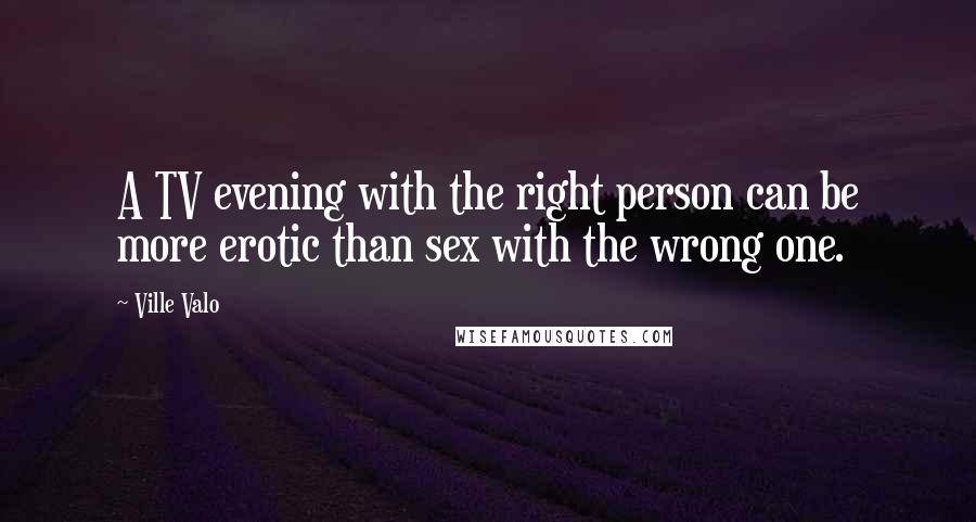 Ville Valo Quotes: A TV evening with the right person can be more erotic than sex with the wrong one.