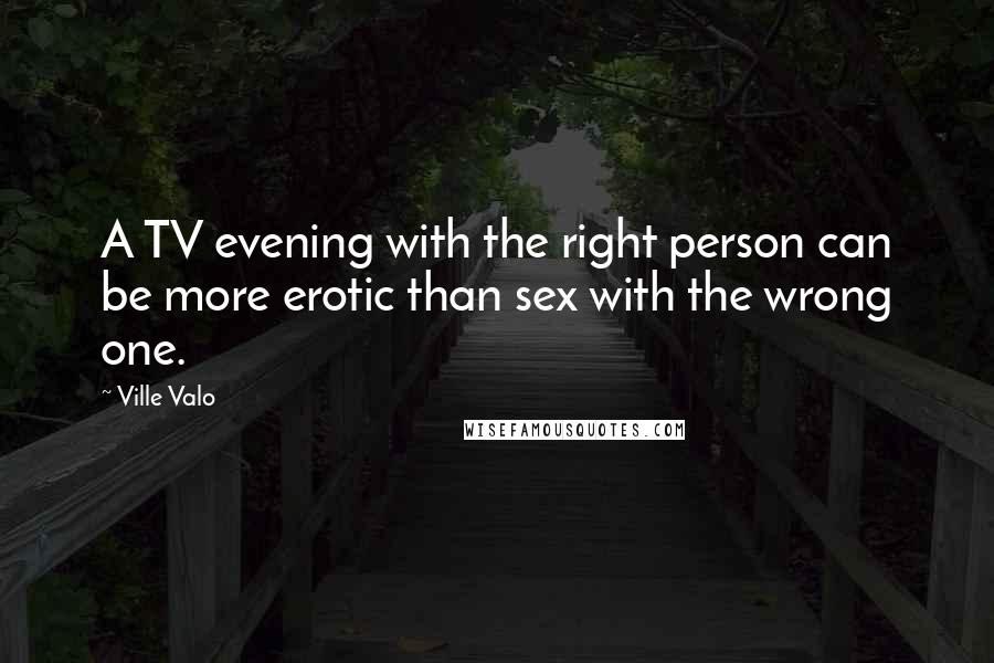 Ville Valo Quotes: A TV evening with the right person can be more erotic than sex with the wrong one.