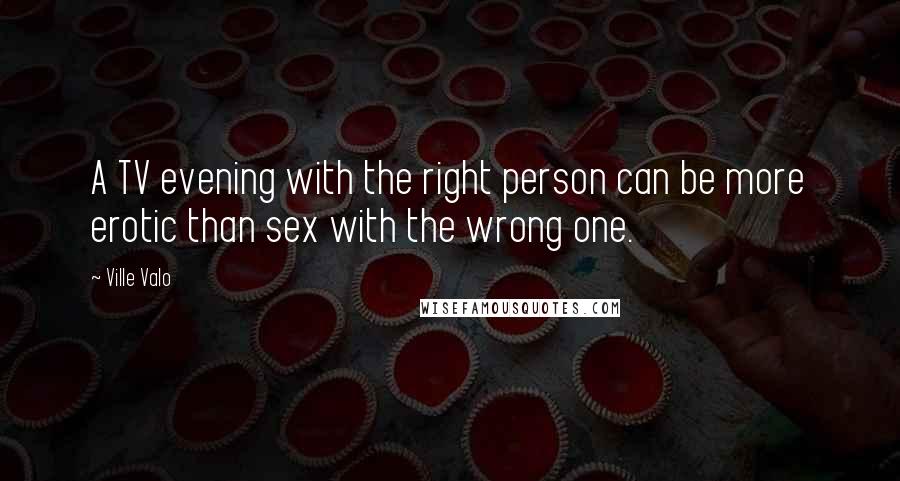 Ville Valo Quotes: A TV evening with the right person can be more erotic than sex with the wrong one.