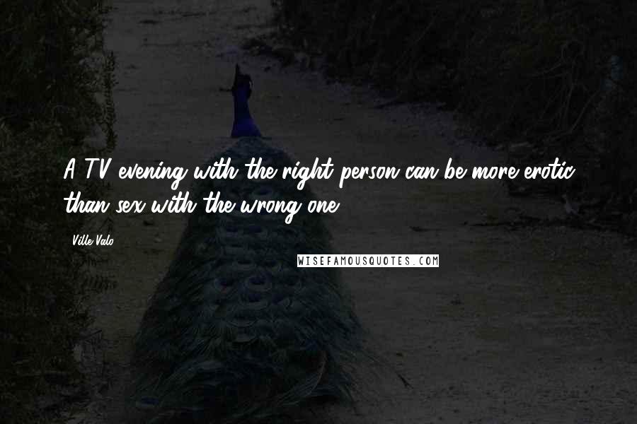 Ville Valo Quotes: A TV evening with the right person can be more erotic than sex with the wrong one.