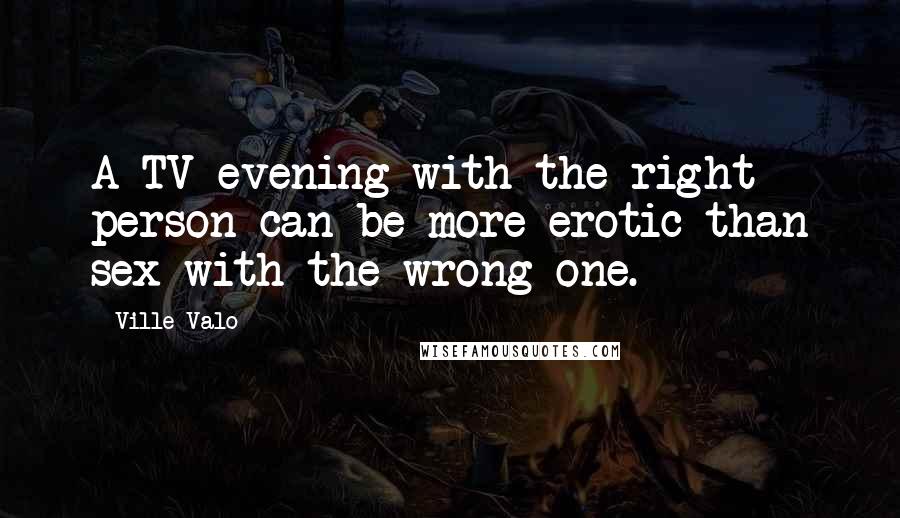 Ville Valo Quotes: A TV evening with the right person can be more erotic than sex with the wrong one.