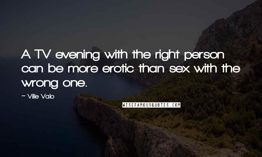 Ville Valo Quotes: A TV evening with the right person can be more erotic than sex with the wrong one.