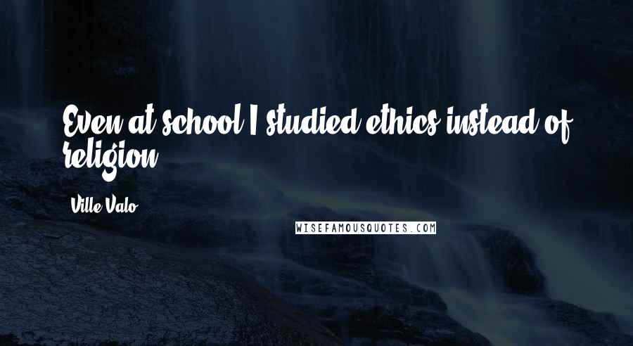 Ville Valo Quotes: Even at school I studied ethics instead of religion.