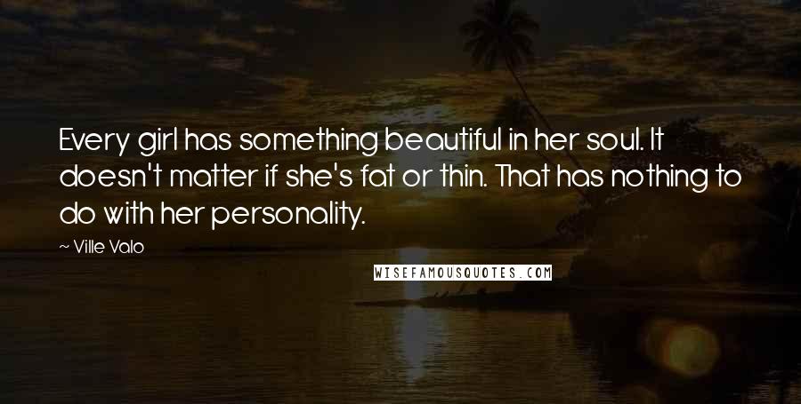 Ville Valo Quotes: Every girl has something beautiful in her soul. It doesn't matter if she's fat or thin. That has nothing to do with her personality.