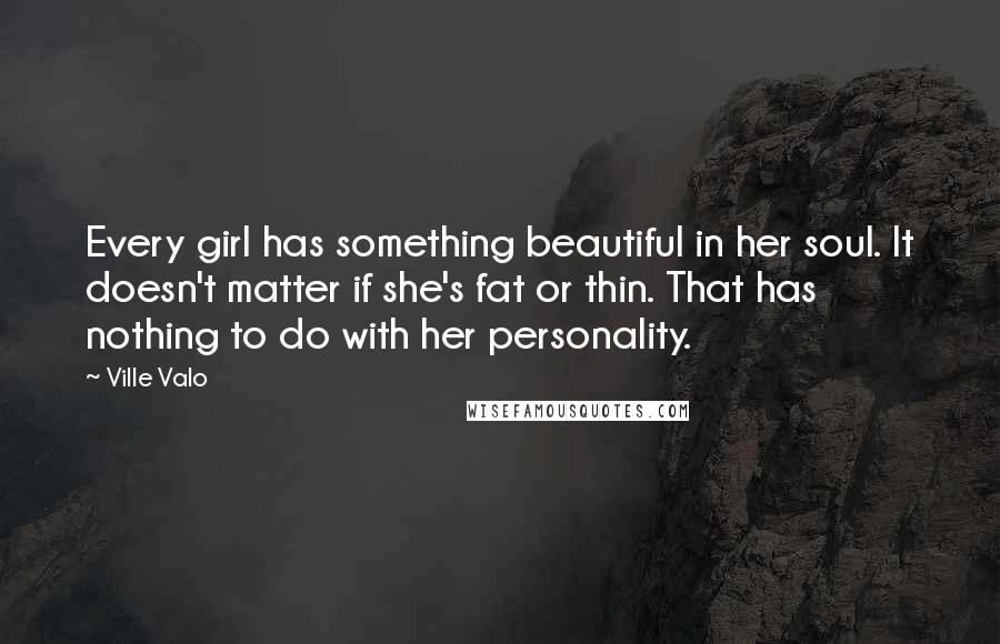 Ville Valo Quotes: Every girl has something beautiful in her soul. It doesn't matter if she's fat or thin. That has nothing to do with her personality.