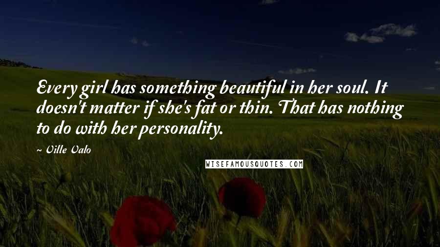 Ville Valo Quotes: Every girl has something beautiful in her soul. It doesn't matter if she's fat or thin. That has nothing to do with her personality.
