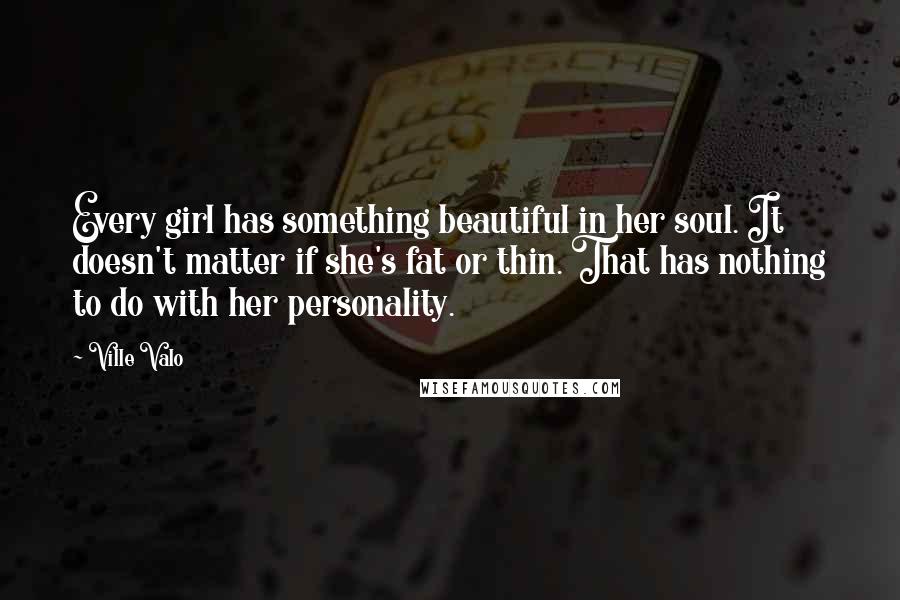 Ville Valo Quotes: Every girl has something beautiful in her soul. It doesn't matter if she's fat or thin. That has nothing to do with her personality.