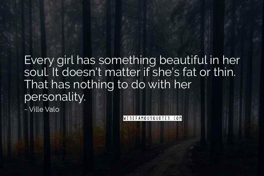 Ville Valo Quotes: Every girl has something beautiful in her soul. It doesn't matter if she's fat or thin. That has nothing to do with her personality.