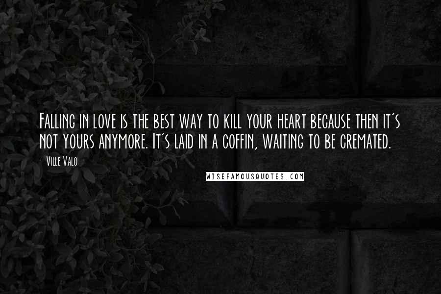 Ville Valo Quotes: Falling in love is the best way to kill your heart because then it's not yours anymore. It's laid in a coffin, waiting to be cremated.