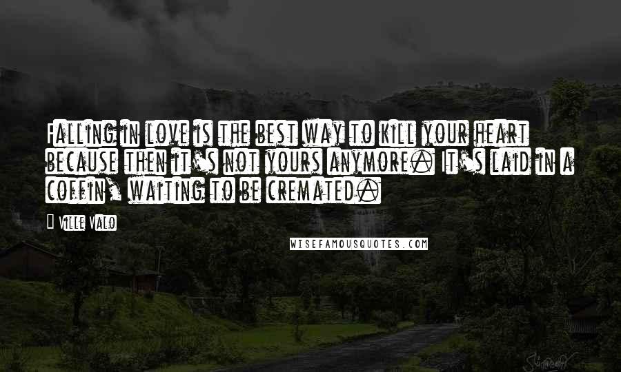 Ville Valo Quotes: Falling in love is the best way to kill your heart because then it's not yours anymore. It's laid in a coffin, waiting to be cremated.