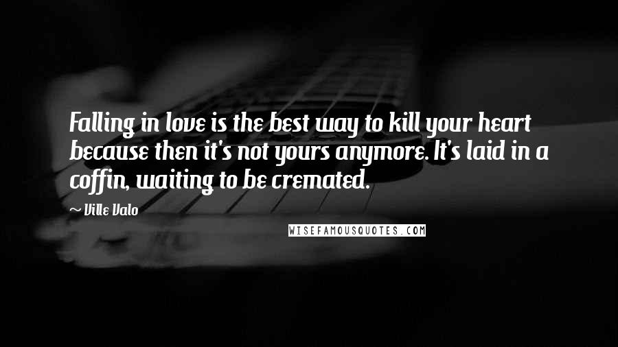 Ville Valo Quotes: Falling in love is the best way to kill your heart because then it's not yours anymore. It's laid in a coffin, waiting to be cremated.